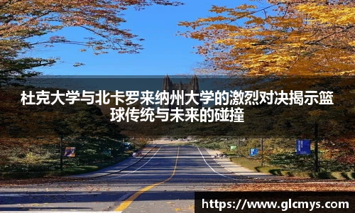 杜克大学与北卡罗来纳州大学的激烈对决揭示篮球传统与未来的碰撞