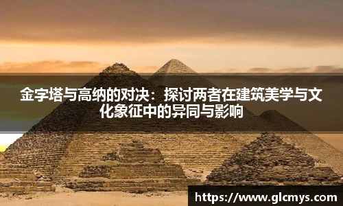 金字塔与高纳的对决：探讨两者在建筑美学与文化象征中的异同与影响