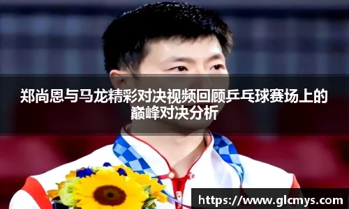 郑尚恩与马龙精彩对决视频回顾乒乓球赛场上的巅峰对决分析